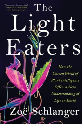 The Light Eaters: How the Unseen World of Plant Intelligence Offers a New Understanding of Life on Earth by Schlanger, Zo&#235;