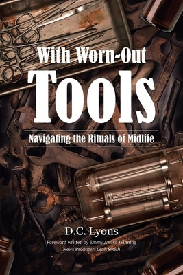 With Worn-Out Tools: Navigating the Rituals of Midlife by Lyons, D. C.