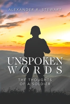 Unspoken Words: The Thoughts of a Soldier by Stewart, Alexander R.