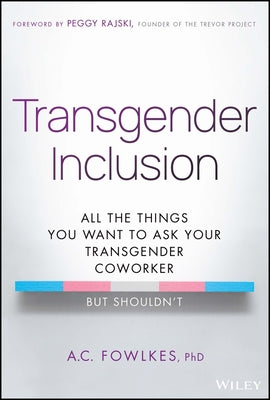 Transgender Inclusion: All the Things You Want to Ask Your Transgender Coworker But Shouldn't by Fowlkes, A. C.