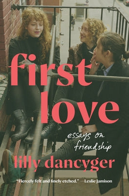 First Love: Essays on Friendship by Dancyger, Lilly
