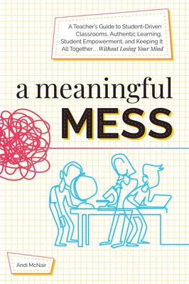 A Meaningful Mess: A Teacher's Guide to Student-Driven Classrooms, Authentic Learning, Student Empowerment, and Keeping It All Together W by McNair, Andi