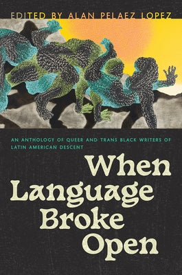 When Language Broke Open: An Anthology of Queer and Trans Black Writers of Latin American Descent by Pelaez Lopez, Alan