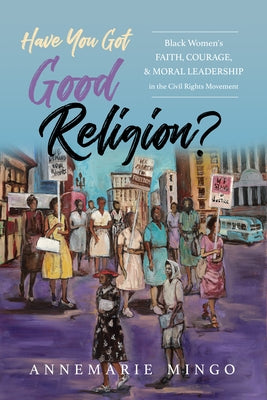 Have You Got Good Religion?: Black Women's Faith, Courage, and Moral Leadership in the Civil Rights Movement by Mingo, Annemarie