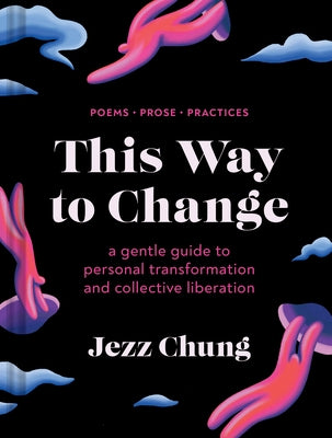 This Way to Change: A Gentle Guide to Personal Transformation and Collective Liberation--Poems, Prose, Practices by Chung, Jezz
