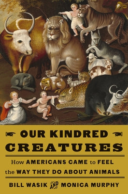 Our Kindred Creatures: How Americans Came to Feel the Way They Do about Animals by Wasik, Bill
