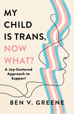 My Child Is Trans, Now What?: A Joy-Centered Approach to Support by Greene, Ben V.