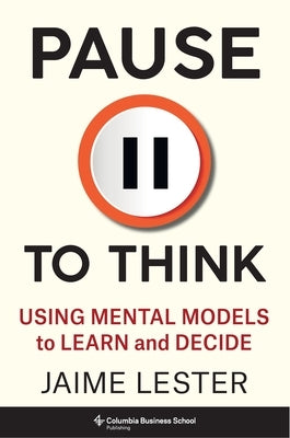 Pause to Think: Using Mental Models to Learn and Decide by Lester, Jaime
