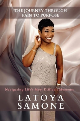 The Journey Through Pain To Purpose: Navigating Life's Most Difficult Moments by Williams, Latoya