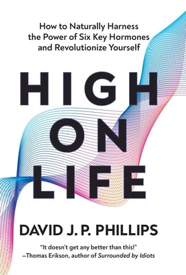 High on Life: How to Naturally Harness the Power of Six Key Hormones and Revolutionize Yourself by Phillips, David J. P.