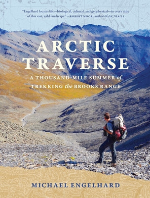 Arctic Traverse: A Thousand-Mile Summer of Trekking the Brooks Range by Engelhard, Michael