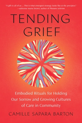 Tending Grief: Embodied Rituals for Holding Our Sorrow and Growing Cultures of Care in Community by Sapara Barton, Camille
