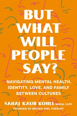 But What Will People Say?: Navigating Mental Health, Identity, Love, and Family Between Cultures by Kaur Kohli, Sahaj