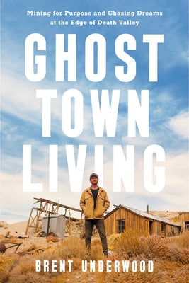 Ghost Town Living: Mining for Purpose and Chasing Dreams at the Edge of Death Valley by Underwood, Brent