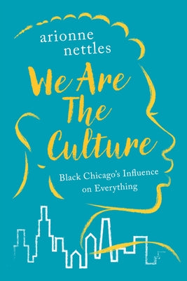 We Are the Culture: Black Chicago's Influence on Everything by Nettles, Arionne