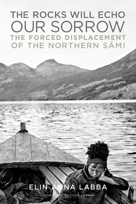 The Rocks Will Echo Our Sorrow: The Forced Displacement of the Northern Sámi by Labba, Elin Anna