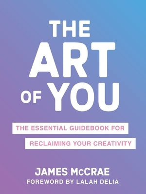 The Art of You: The Essential Guidebook for Reclaiming Your Creativity by McCrae, James