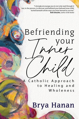 Befriending Your Inner Child: A Catholic Approach to Healing and Wholeness by Hanan, Brya