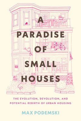 A Paradise of Small Houses: The Evolution, Devolution, and Potential Rebirth of Urban Housing by Podemski, Max