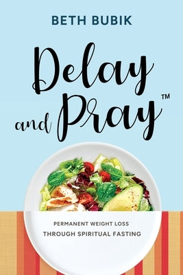 Delay and Pray: Permanent Weight Loss Through Spiritual Fasting by Bubik, Beth