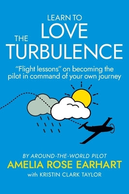 Learn to Love the Turbulence: "Flight lessons" on becoming the pilot in command of your own journey by Earhart, Amelia Rose
