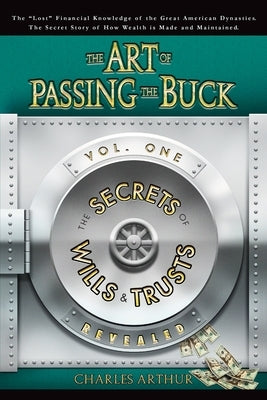 The Art of Passing the Buck, Vol I; Secrets of Wills and Trusts Revealed by Arthur, Charles