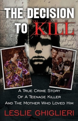 The Decision To Kill: A True Crime Story of a Teenage Killer and the Mother Who Loved Him by Ghiglieri, Leslie