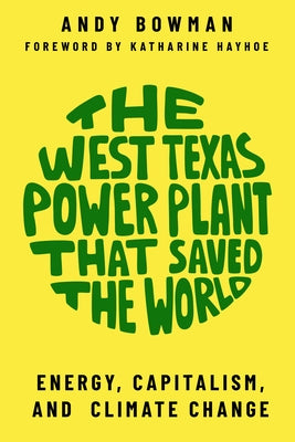 The West Texas Power Plant That Saved the World: Energy, Capitalism, and Climate Change by Bowman, Andy
