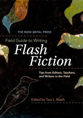 The Rose Metal Press Field Guide to Writing Flash Fiction: Tips from Editors, Teachers, and Writers in the Field by Masih, Tara L.