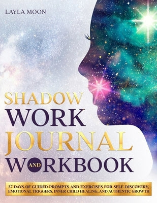 Shadow Work Journal and Workbook: 37 Days of Guided Prompts and Exercises for Self-Discovery, Emotional Triggers, Inner Child Healing, and Authentic G by Moon, Layla