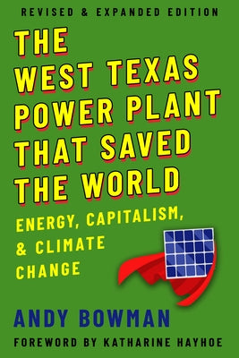 West Texas Power Plant That Saved the World: Energy, Capitalism, and Climate Change, Revised and Expanded Edition by Bowman, Andy