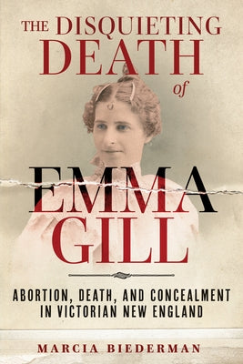 The Disquieting Death of Emma Gill: Abortion, Death, and Concealment in Victorian New England by Biederman, Marcia