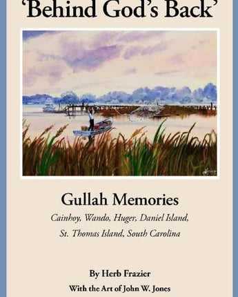 'Behind God's Back': Gullah Memories: Cainhoy, Wando, Huger, Daniel Island, St. Thomas Island, South Carolina by Frazier, Herb J.