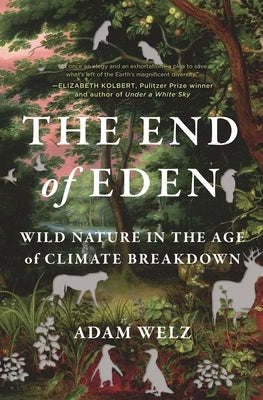 The End of Eden: Wild Nature in the Age of Climate Breakdown by Welz, Adam
