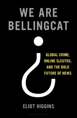We Are Bellingcat: Global Crime, Online Sleuths, and the Bold Future of News by Higgins, Eliot